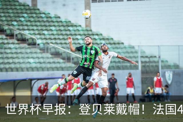 世界杯早报：登贝莱戴帽！法国4-1挪威 塞内加尔大胜排名超韩国
