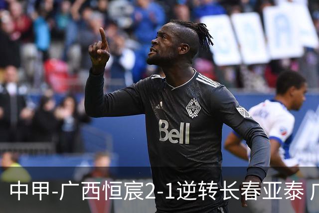 中甲-广西恒宸2-1逆转长春亚泰 广西恒宸终结联赛4连平暂升至第四
