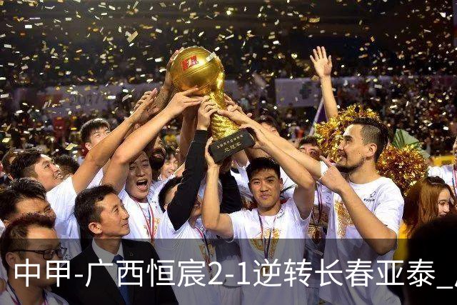 中甲-广西恒宸2-1逆转长春亚泰 广西恒宸终结联赛4连平暂升至第四