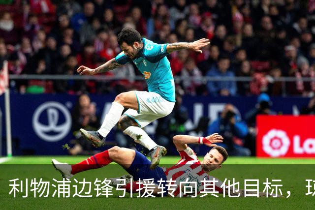 利物浦边锋引援转向其他目标，琼斯和基耶萨最有可能离队