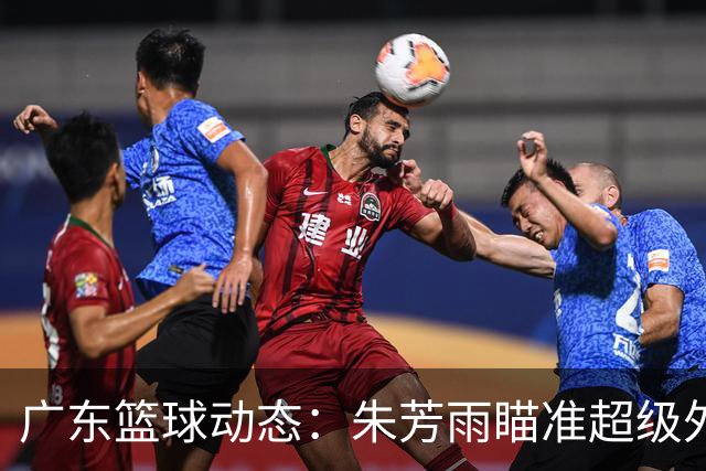 广东篮球动态：朱芳雨瞄准超级外援，杜润旺报价及徐杰征战德鲁联赛