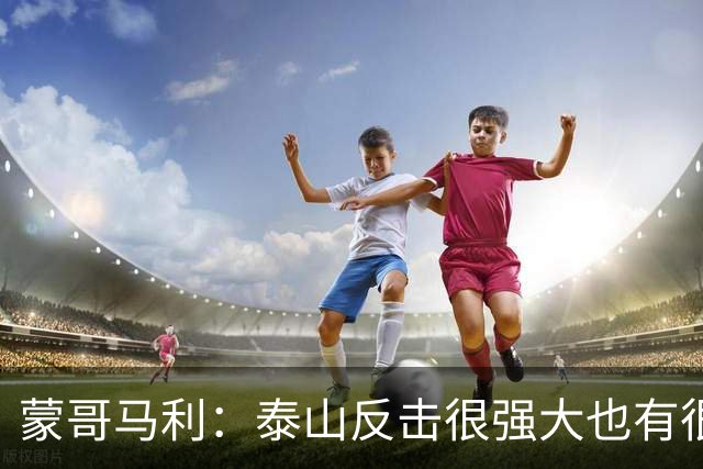 蒙哥马利：泰山反击很强大也有很多出色球员 张稀哲、王刚将缺阵